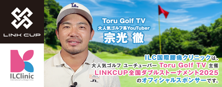 ILC国際腰痛クリニックは、大人気ゴルフユーチューバー　Toru Golf TV　主催　LINKCUP全国ダブルストーナメント2025　のオフィシャルスポンサーです。